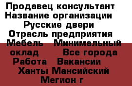 Продавец-консультант › Название организации ­ "Русские двери" › Отрасль предприятия ­ Мебель › Минимальный оклад ­ 1 - Все города Работа » Вакансии   . Ханты-Мансийский,Мегион г.